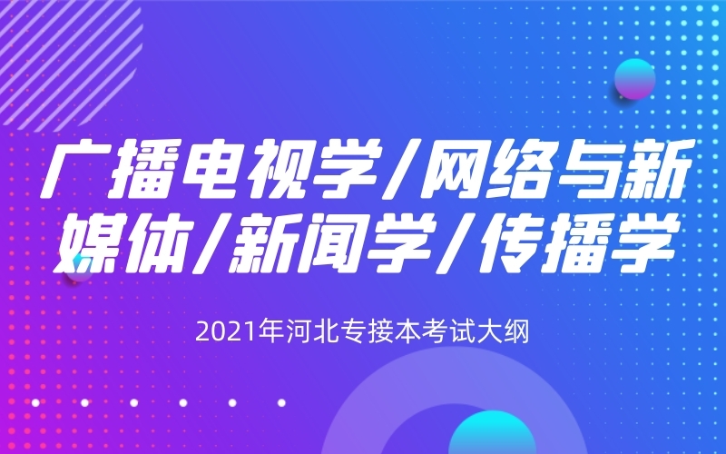 2021年河北专接本新闻学/广播电视学/网络与新媒体/传播学专业考试大纲